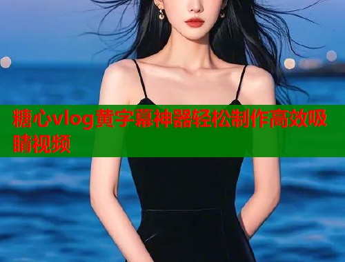 糖心vlog黄字幕神器轻松制作高效吸睛视频