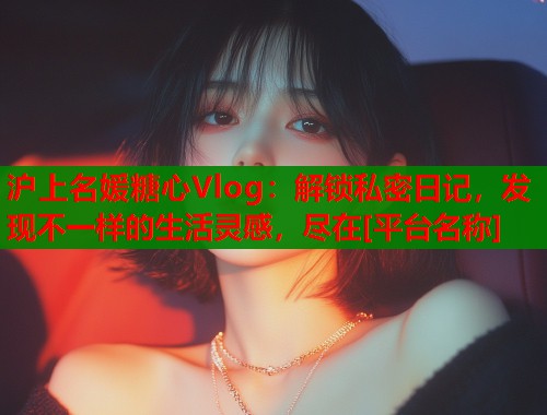 沪上名媛糖心Vlog：解锁私密日记，发现不一样的生活灵感，尽在[平台名称]