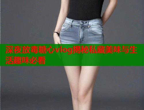 深夜放毒糖心vlog揭秘私藏美味与生活趣味必看