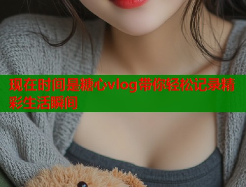 现在时间是糖心vlog带你轻松记录精彩生活瞬间