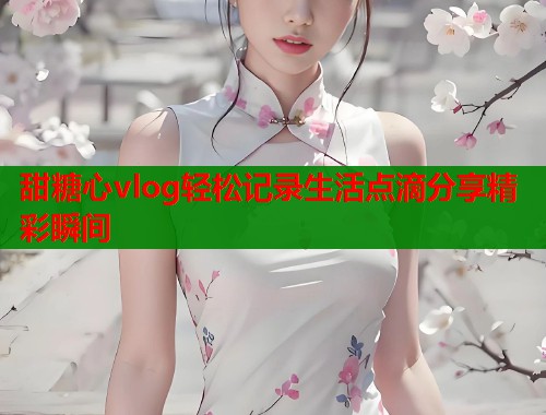 甜糖心vlog轻松记录生活点滴分享精彩瞬间