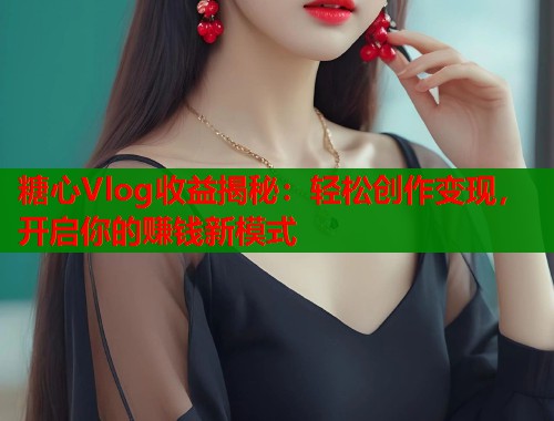 糖心Vlog收益揭秘：轻松创作变现，开启你的赚钱新模式